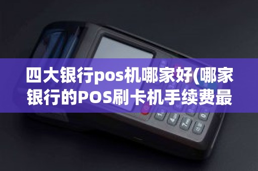 四大银行pos机哪家好(哪家银行的POS刷卡机手续费最划算)