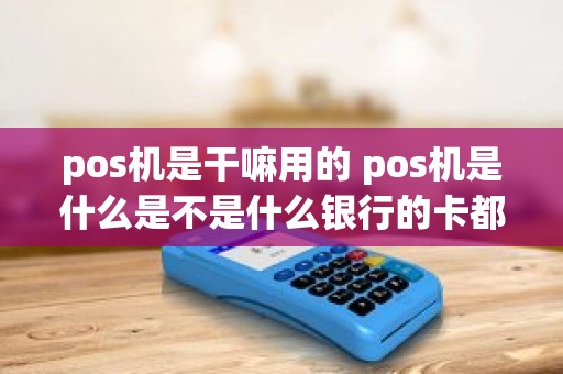 pos机是干嘛用的 pos机是什么是不是什么银行的卡都能刷