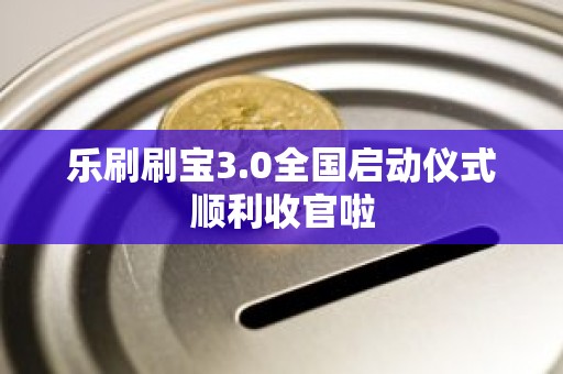 乐刷刷宝3.0全国启动仪式顺利收官啦