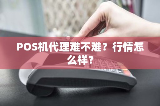 POS机代理难不难？行情怎么样？