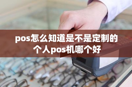 pos怎么知道是不是定制的 个人pos机哪个好