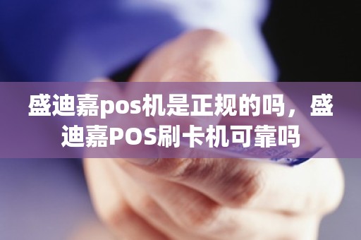 盛迪嘉pos机是正规的吗,盛迪嘉POS刷卡机可靠吗 盛迪嘉pos机是正规的吗,盛迪嘉POS刷卡机可靠吗