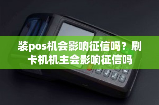 装pos机会影响征信吗?刷卡机机主会影响征信吗 装pos机会影响征信吗?刷卡机机主会影响征信吗