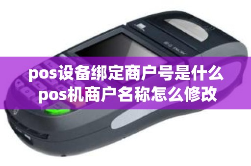 pos设备绑定商户号是什么 pos机商户名称怎么修改