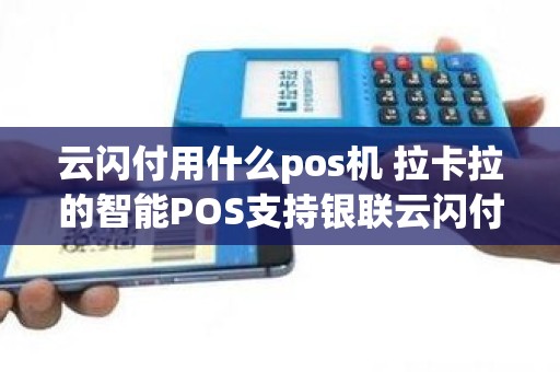 云闪付用什么pos机 拉卡拉的智能POS支持银联云闪付吗 云闪付用什么pos机 拉卡拉的智能POS支持银联云闪付吗