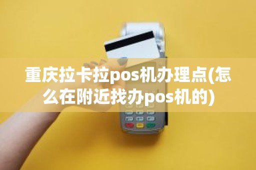 重庆拉卡拉pos机办理点(怎么在附近找办pos机的) 重庆拉卡拉pos机办理点(怎么在附近找办pos机的)
