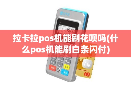 拉卡拉pos机能刷花呗吗(什么pos机能刷白条闪付)