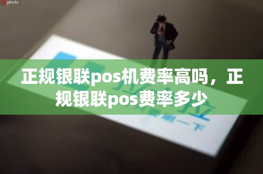 正规银联pos机费率高吗，正规银联pos费率多少