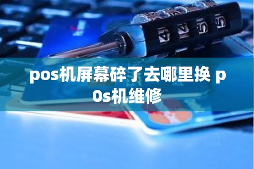 pos机屏幕碎了去哪里换 p0s机维修