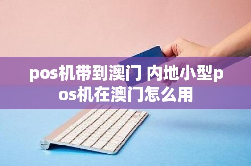 pos机带到澳门 内地小型pos机在澳门怎么用