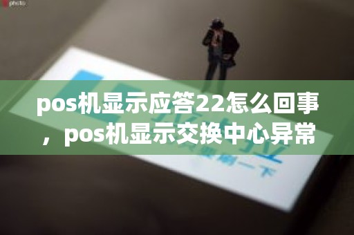pos机显示应答22怎么回事,pos机显示交换中心异常什么意思 pos机显示应答22怎么回事,pos机显示交换中心异常什么意思