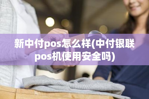 新中付pos怎么样(中付银联pos机使用安全吗)