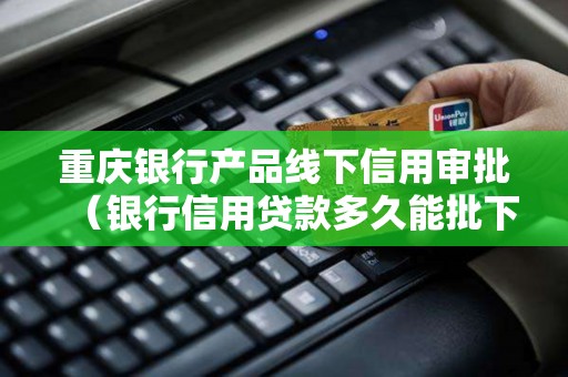 重庆银行产品线下信用审批（银行信用贷款多久能批下来）