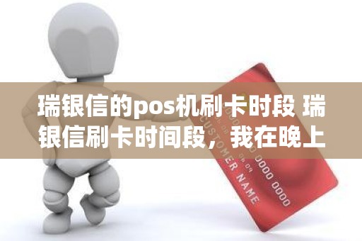 瑞银信的pos机刷卡时段 瑞银信刷卡时间段，我在晚上12点以后怎么就刷不了了啊