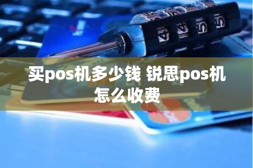 买pos机多少钱 锐思pos机怎么收费 买pos机多少钱 锐思pos机怎么收费