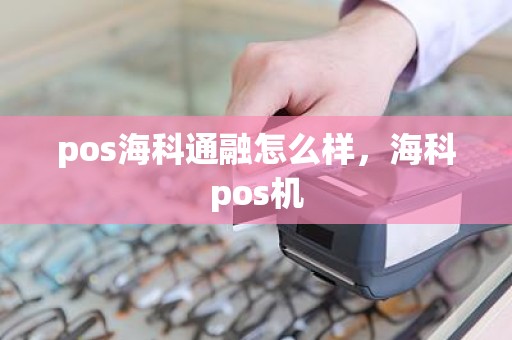 pos海科通融怎么样，海科pos机