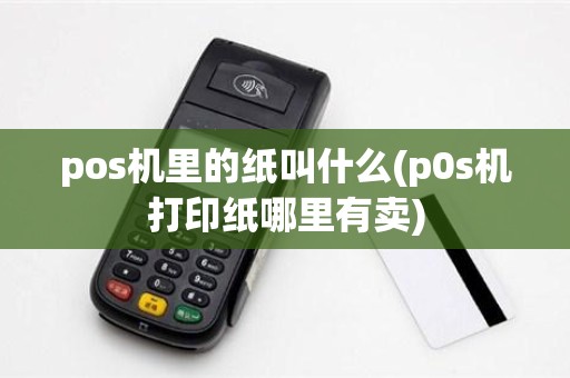 pos机里的纸叫什么(p0s机打印纸哪里有卖)