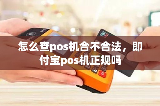 怎么查pos机合不合法，即付宝pos机正规吗