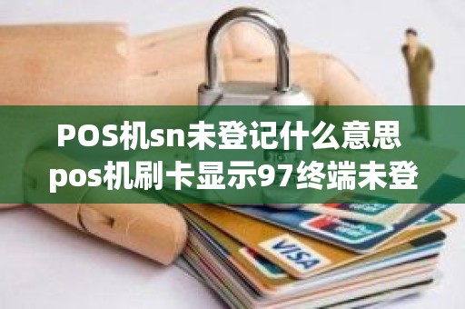 POS机sn未登记什么意思 pos机刷卡显示97终端未登记