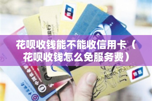 花呗收钱能不能收信用卡（花呗收钱怎么免服务费）