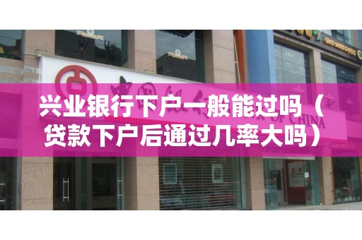 兴业银行下户一般能过吗（贷款下户后通过几率大吗）