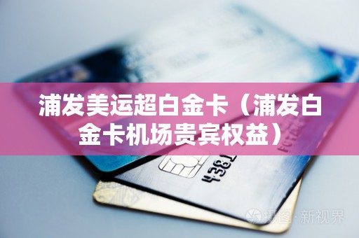 浦发美运超白金卡（浦发白金卡机场贵宾权益）