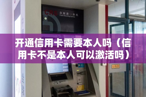 开通信用卡需要本人吗（信用卡不是本人可以激活吗）