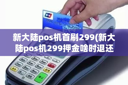 新大陆pos机首刷299(新大陆pos机299押金啥时退还)