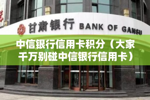 中信银行信用卡积分（大家千万别碰中信银行信用卡）