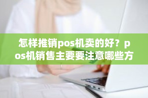 怎样推销pos机卖的好？pos机销售主要要注意哪些方面