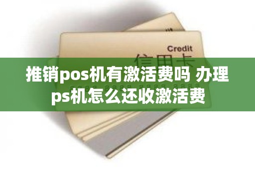 推销pos机有激活费吗 办理ps机怎么还收激活费