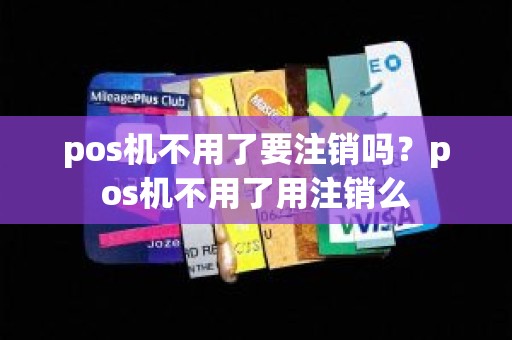 pos机不用了要注销吗？pos机不用了用注销么