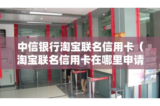 中信银行淘宝联名信用卡（淘宝联名信用卡在哪里申请）