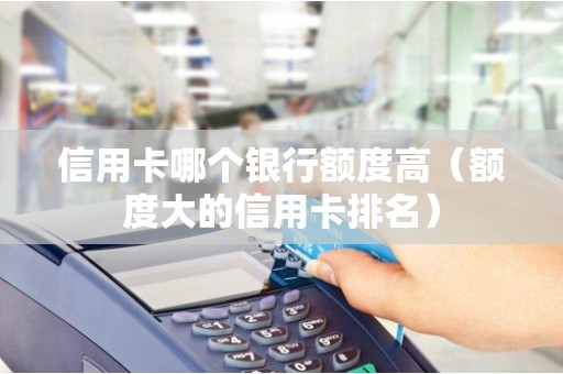 信用卡哪个银行额度高（额度大的信用卡排名）
