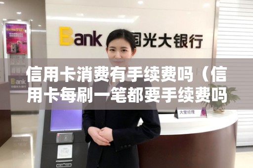 信用卡消费有手续费吗（信用卡每刷一笔都要手续费吗）