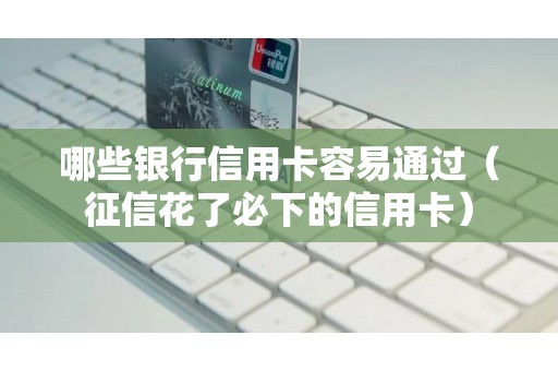 哪些银行信用卡容易通过（征信花了必下的信用卡）