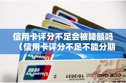 信用卡评分不足会被降额吗（信用卡评分不足不能分期怎么处理）