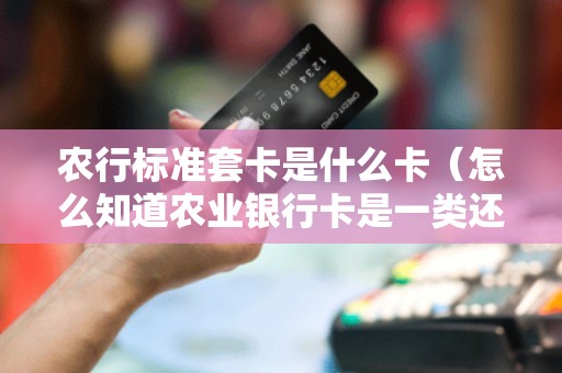 农行标准套卡是什么卡（怎么知道农业银行卡是一类还是二类）