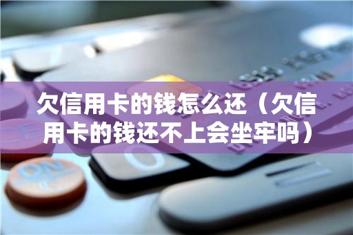 欠信用卡的钱怎么还（欠信用卡的钱还不上会坐牢吗）