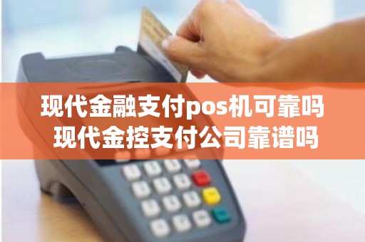 现代金融支付pos机可靠吗 现代金控支付公司靠谱吗