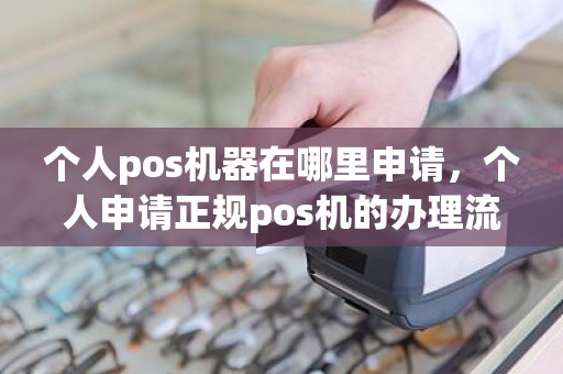 个人pos机器在哪里申请，个人申请正规pos机的办理流程是什么
