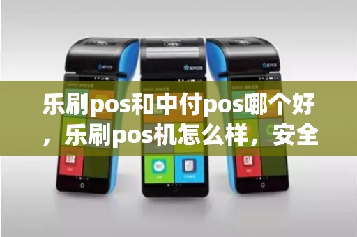 乐刷pos和中付pos哪个好，乐刷pos机怎么样，安全吗