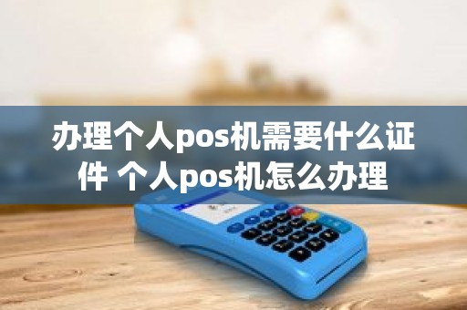 办理个人pos机需要什么证件 个人pos机怎么办理
