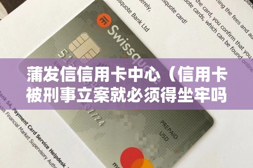 蒲发信信用卡中心（信用卡被刑事立案就必须得坐牢吗）