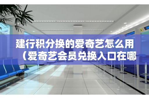 建行积分换的爱奇艺怎么用（爱奇艺会员兑换入口在哪里）
