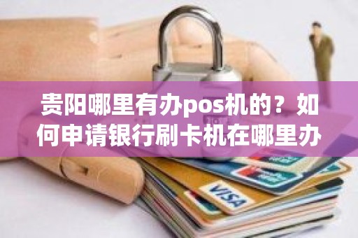贵阳哪里有办pos机的？如何申请银行刷卡机在哪里办