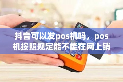 抖音可以发pos机吗，pos机按照规定能不能在网上销售，具体条文规定是什么